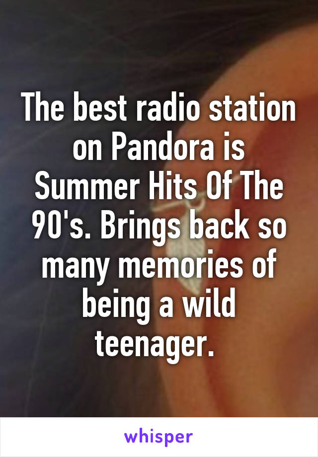 The best radio station on Pandora is Summer Hits Of The 90's. Brings back so many memories of being a wild teenager. 