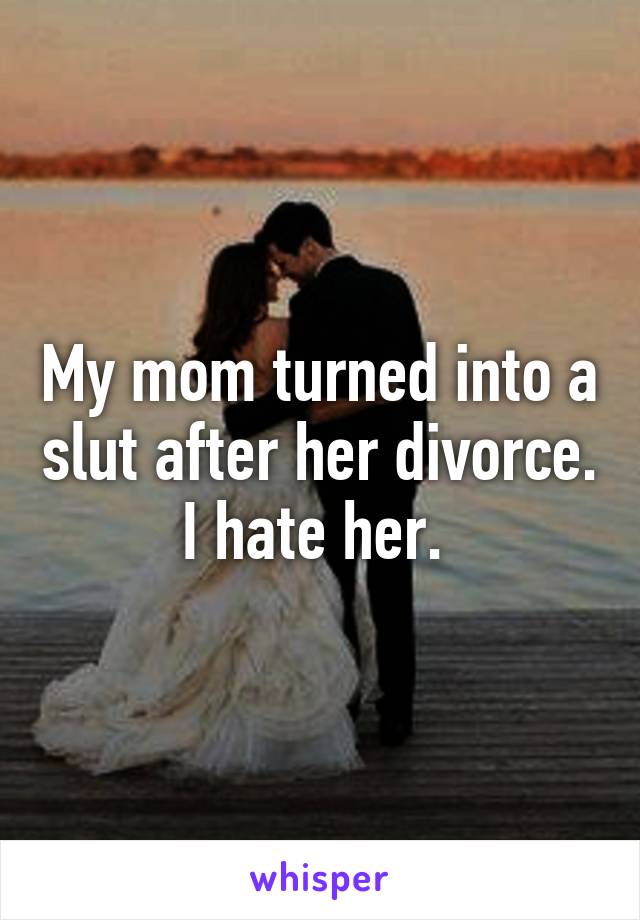 My mom turned into a slut after her divorce. I hate her. 