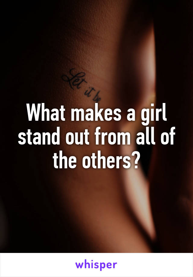 What makes a girl stand out from all of the others?