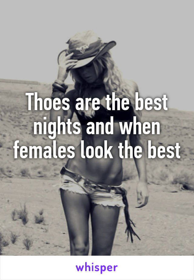 Thoes are the best nights and when females look the best 