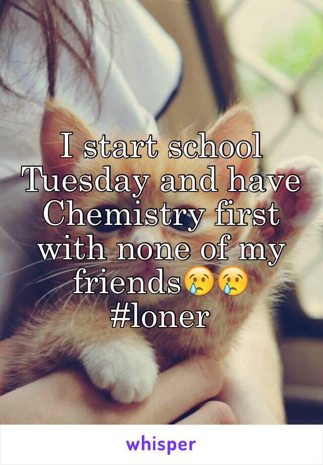 I start school Tuesday and have Chemistry first with none of my friends😢😢
#loner