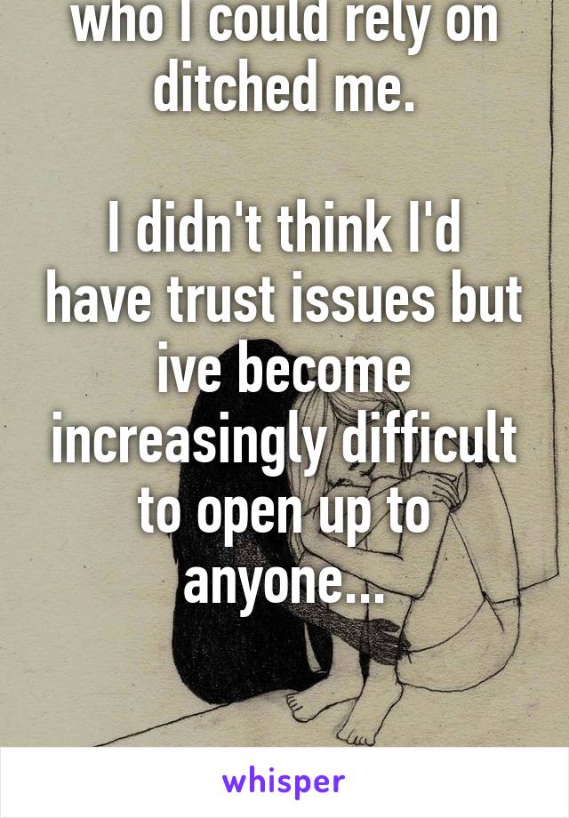 The only two people who I could rely on ditched me.

I didn't think I'd have trust issues but ive become increasingly difficult to open up to anyone...



