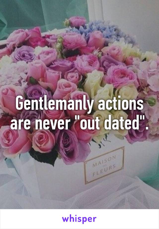 Gentlemanly actions are never "out dated".