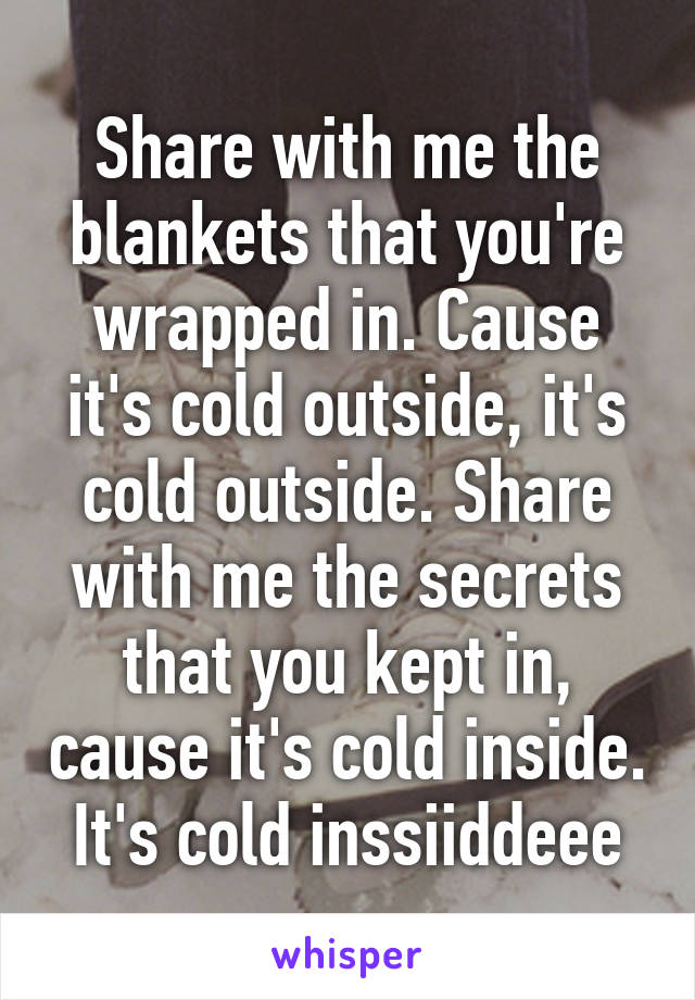 Share with me the blankets that you're wrapped in. Cause it's cold outside, it's cold outside. Share with me the secrets that you kept in, cause it's cold inside. It's cold inssiiddeee