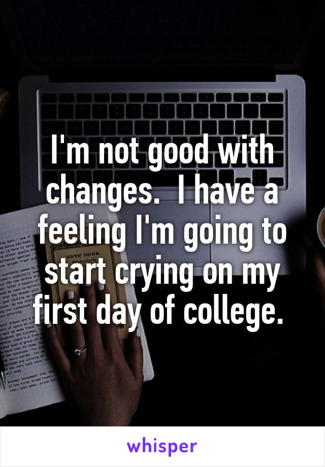 I'm not good with changes.  I have a feeling I'm going to start crying on my first day of college. 