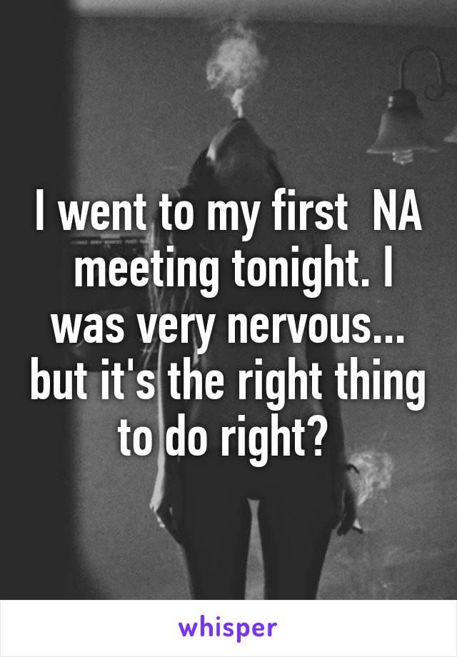 I went to my first  NA  meeting tonight. I was very nervous... but it's the right thing to do right? 