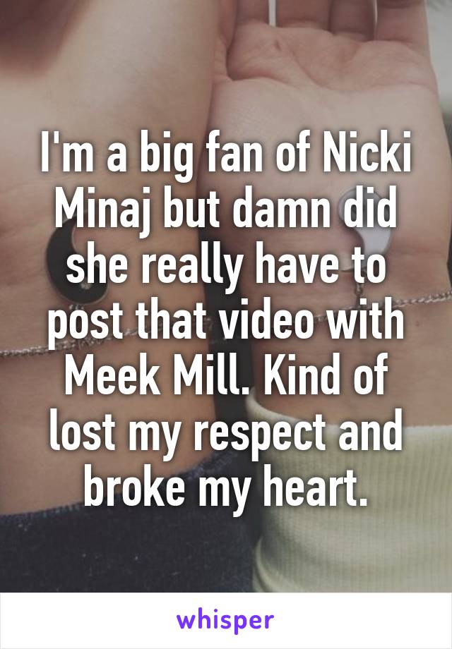 I'm a big fan of Nicki Minaj but damn did she really have to post that video with Meek Mill. Kind of lost my respect and broke my heart.