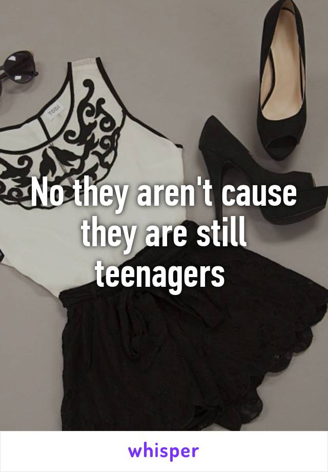 No they aren't cause they are still teenagers 