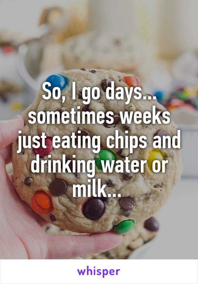 So, I go days... sometimes weeks just eating chips and drinking water or milk... 