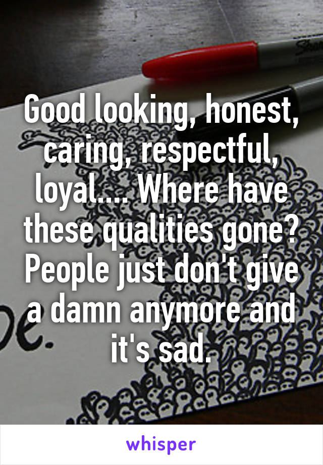 Good looking, honest, caring, respectful, loyal.... Where have these qualities gone? People just don't give a damn anymore and it's sad.