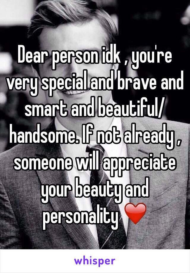 Dear person idk , you're very special and brave and smart and beautiful/handsome. If not already , someone will appreciate your beauty and personality ❤️