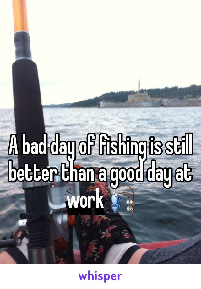 A bad day of fishing is still better than a good day at work 🎣