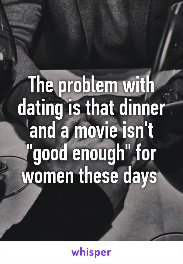 The problem with dating is that dinner and a movie isn't "good enough" for women these days 