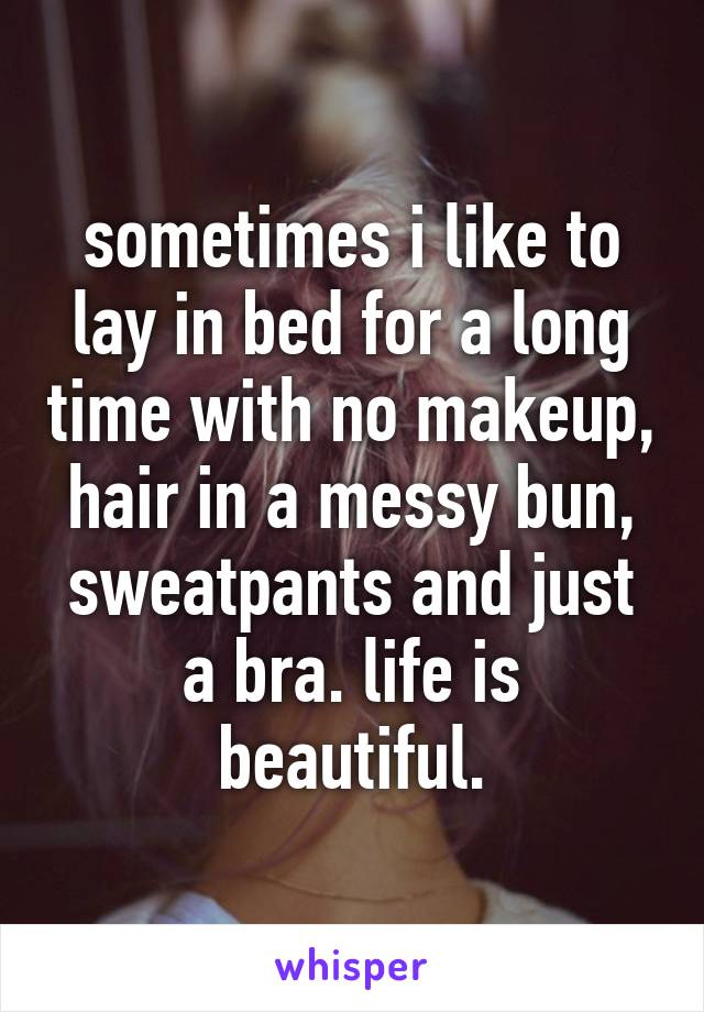 sometimes i like to lay in bed for a long time with no makeup, hair in a messy bun, sweatpants and just a bra. life is beautiful.