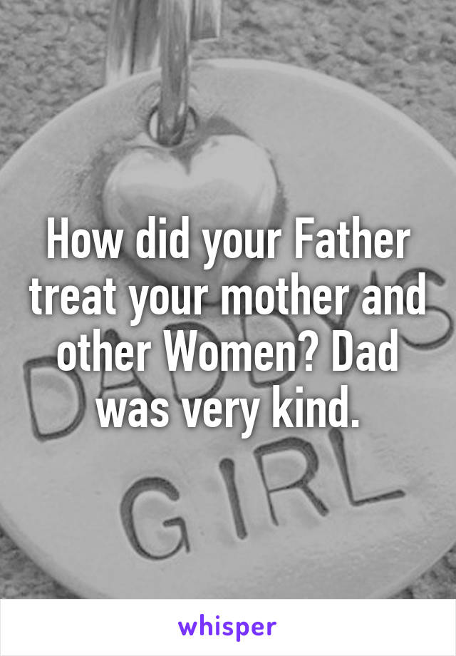 How did your Father treat your mother and other Women? Dad was very kind.