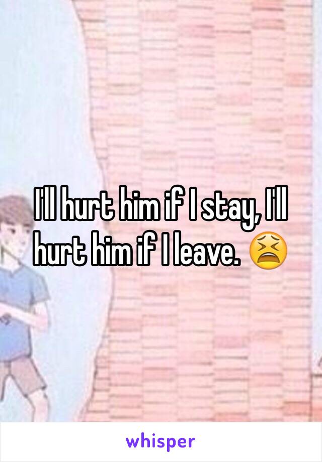 I'll hurt him if I stay, I'll hurt him if I leave. 😫