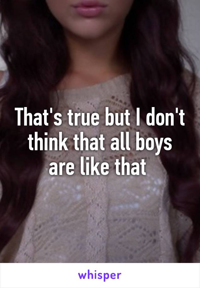 That's true but I don't think that all boys are like that 