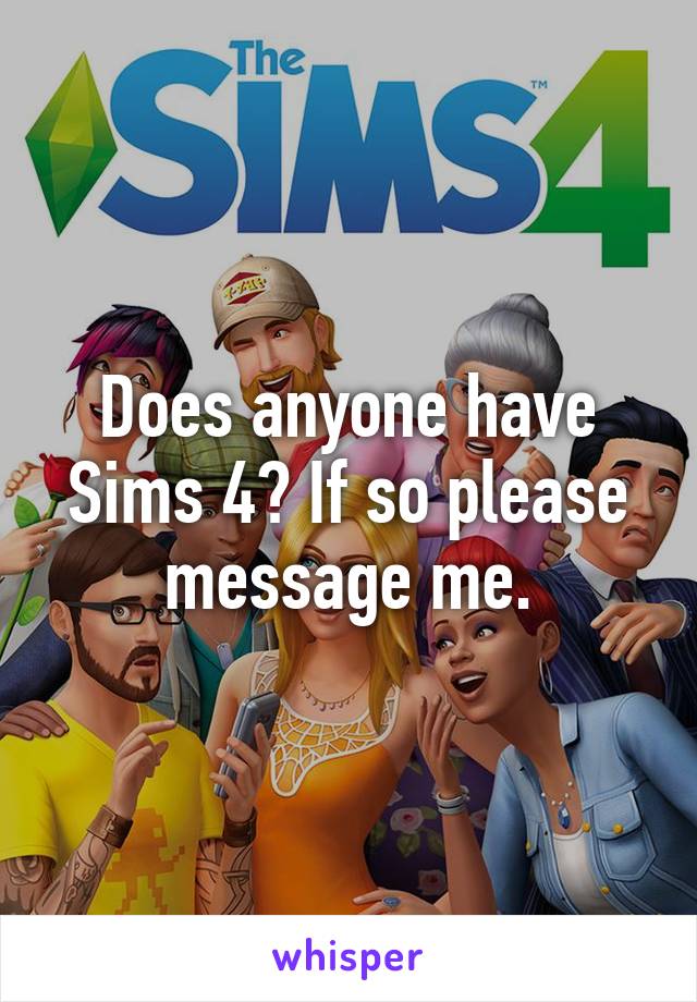 Does anyone have Sims 4? If so please message me.