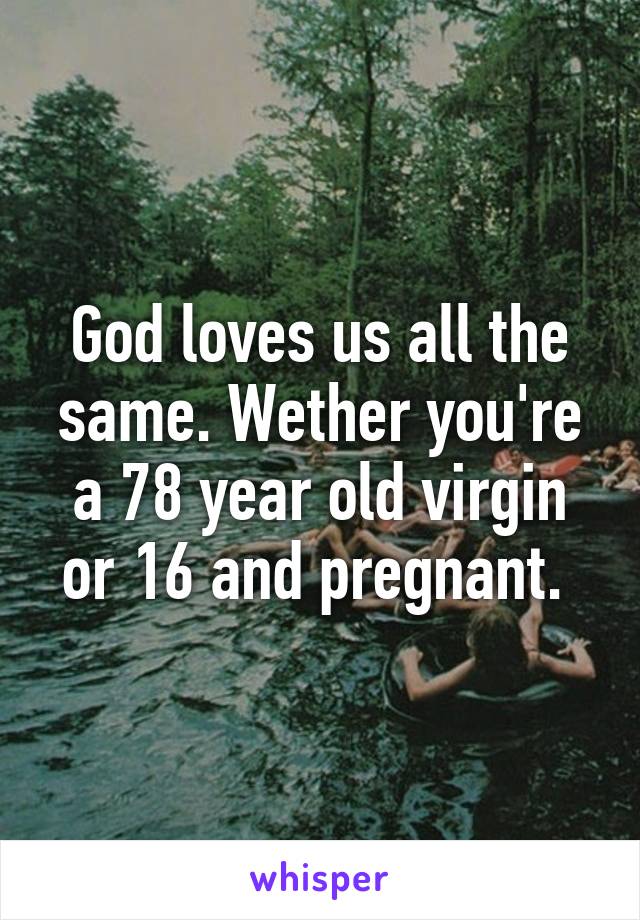 God loves us all the same. Wether you're a 78 year old virgin or 16 and pregnant. 