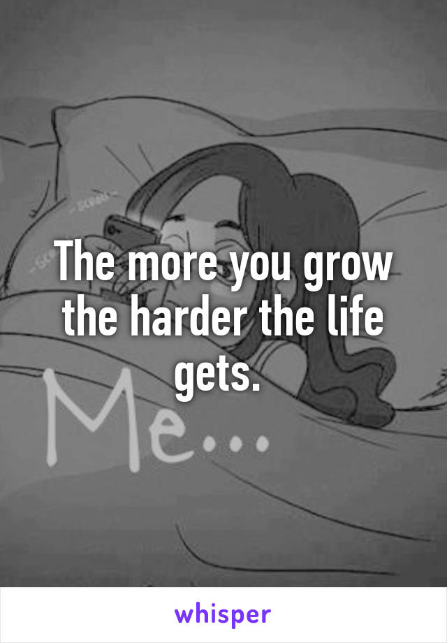 The more you grow the harder the life gets. 