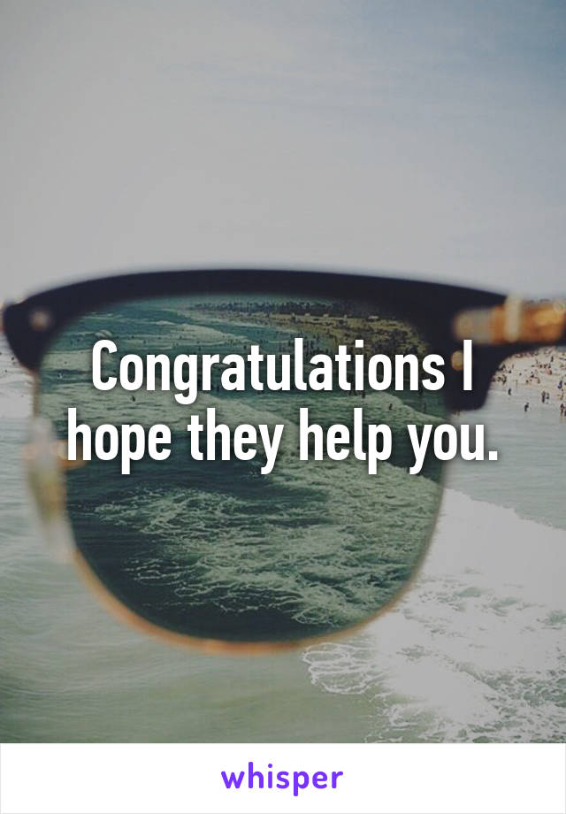 Congratulations I hope they help you.