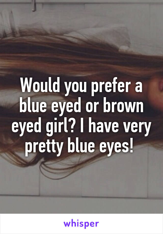 Would you prefer a blue eyed or brown eyed girl? I have very pretty blue eyes! 