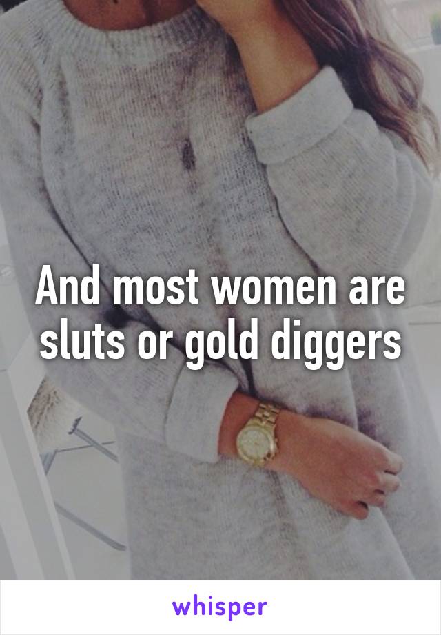 And most women are sluts or gold diggers