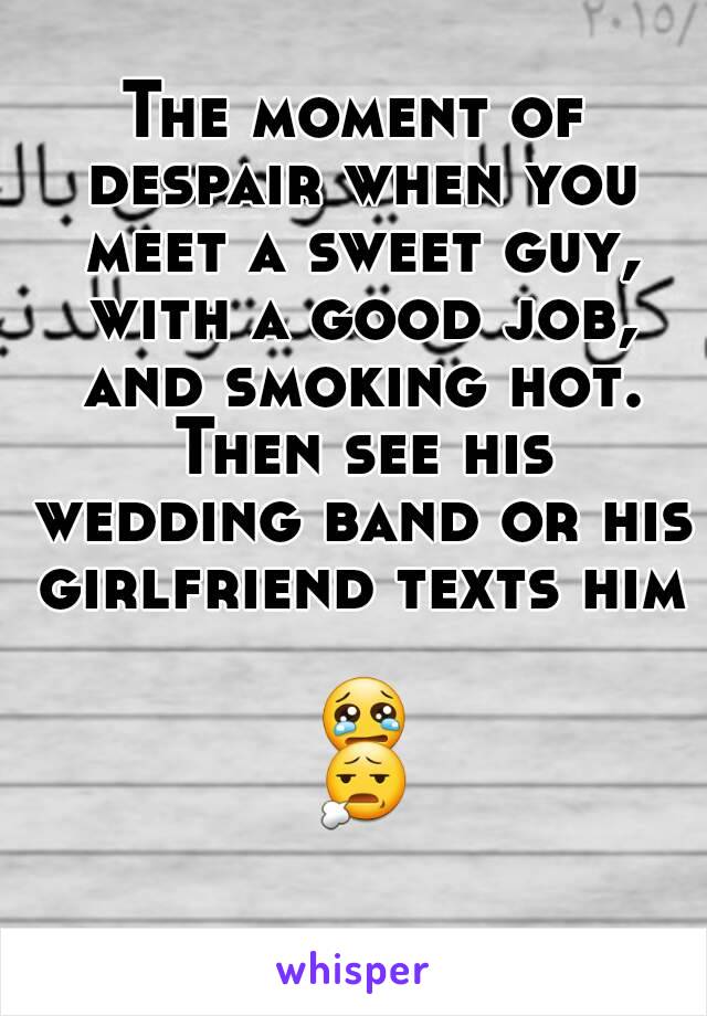 The moment of despair when you meet a sweet guy, with a good job, and smoking hot. Then see his wedding band or his girlfriend texts him

 😢 😧 