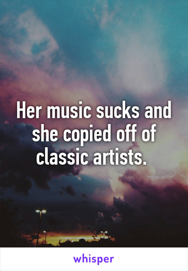 Her music sucks and she copied off of classic artists. 