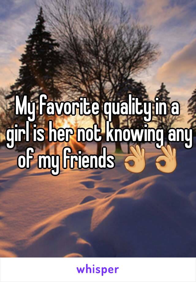 My favorite quality in a girl is her not knowing any of my friends 👌👌