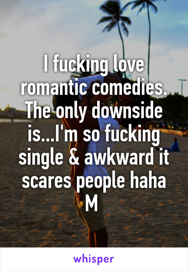 I fucking love romantic comedies. The only downside is...I'm so fucking single & awkward it scares people haha
M 