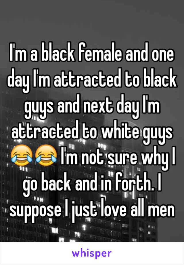 I'm a black female and one day I'm attracted to black guys and next day I'm attracted to white guys 😂😂 I'm not sure why I go back and in forth. I suppose I just love all men 