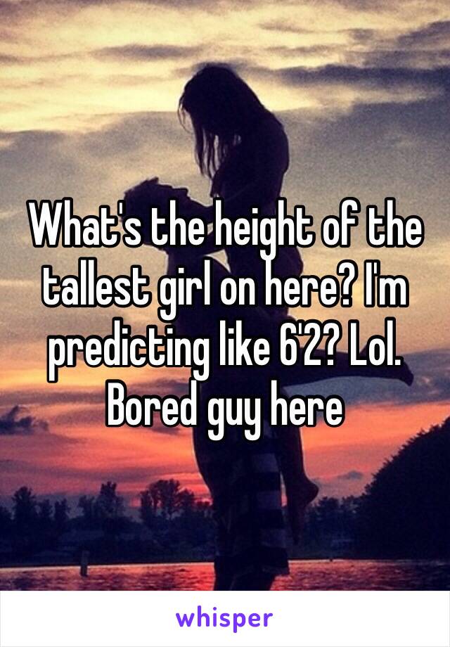 What's the height of the tallest girl on here? I'm predicting like 6'2? Lol. Bored guy here 