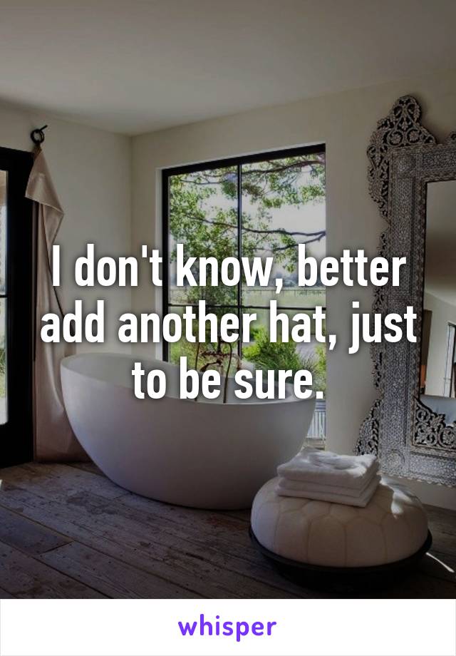 I don't know, better add another hat, just to be sure.