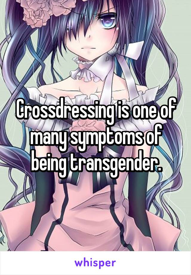 Crossdressing is one of many symptoms of being transgender.