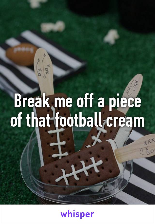 Break me off a piece of that football cream