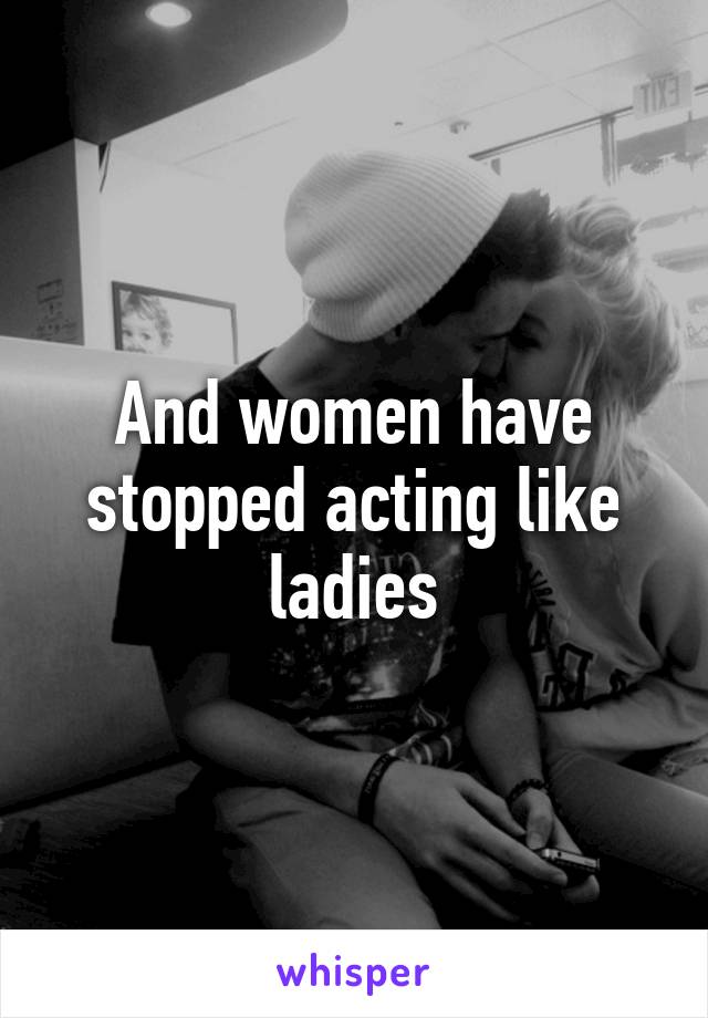 And women have stopped acting like ladies