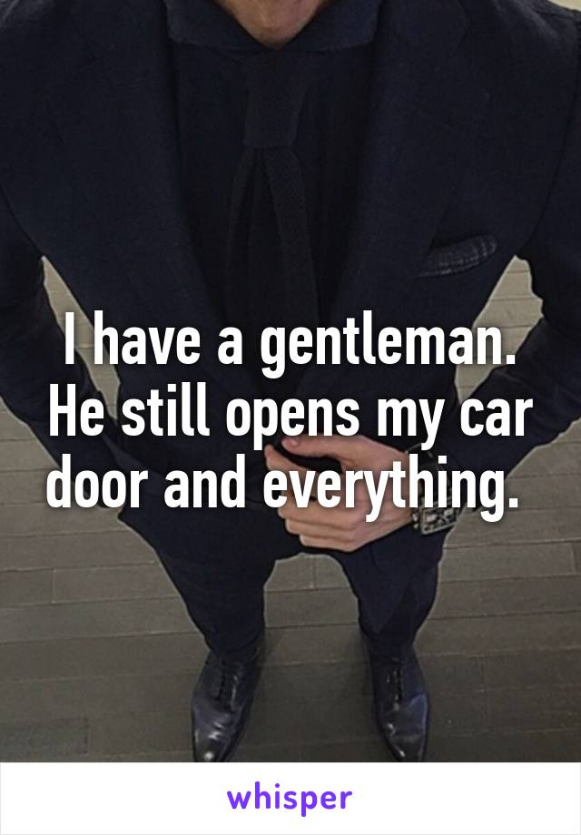 I have a gentleman. He still opens my car door and everything. 