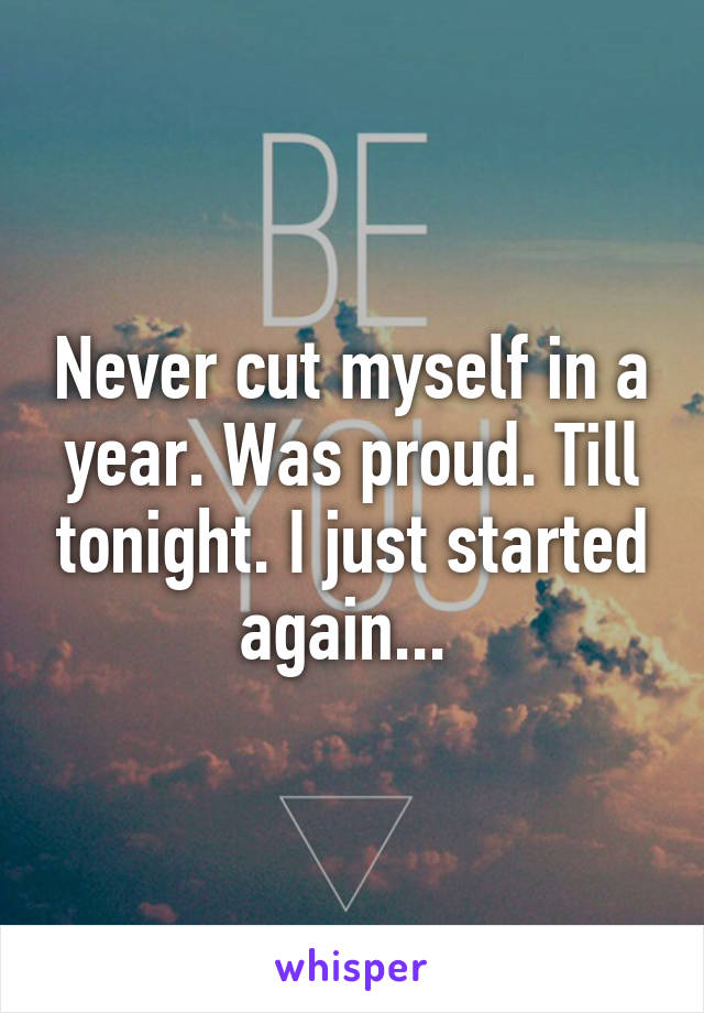 Never cut myself in a year. Was proud. Till tonight. I just started again... 