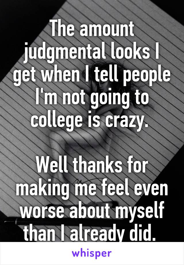 The amount judgmental looks I get when I tell people I'm not going to college is crazy. 

Well thanks for making me feel even worse about myself than I already did. 