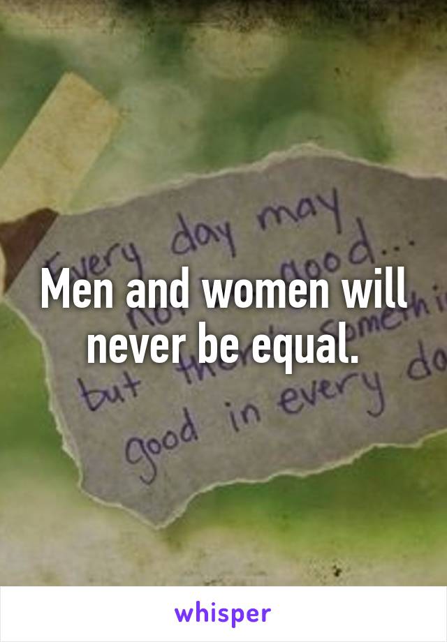 Men and women will never be equal.