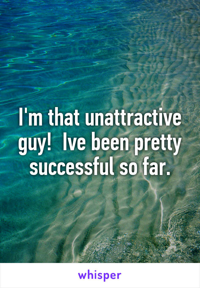 I'm that unattractive guy!  Ive been pretty successful so far.