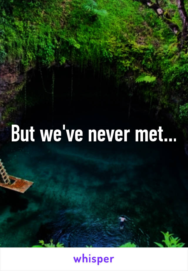 But we've never met...