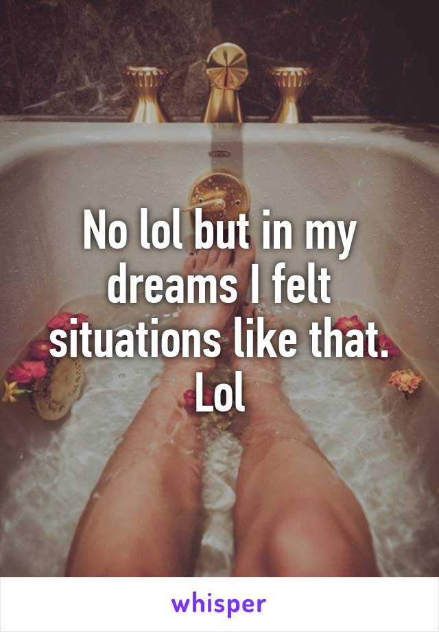 No lol but in my dreams I felt situations like that. Lol