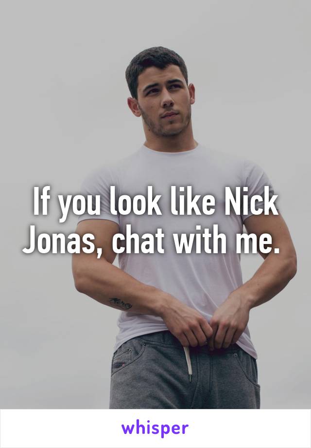 If you look like Nick Jonas, chat with me. 