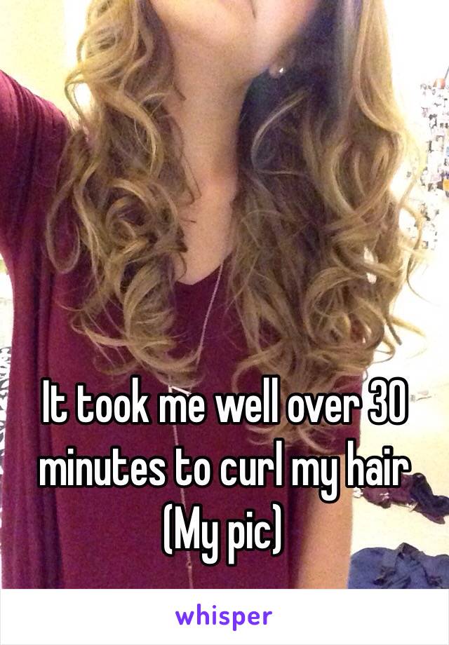 It took me well over 30 minutes to curl my hair
(My pic)