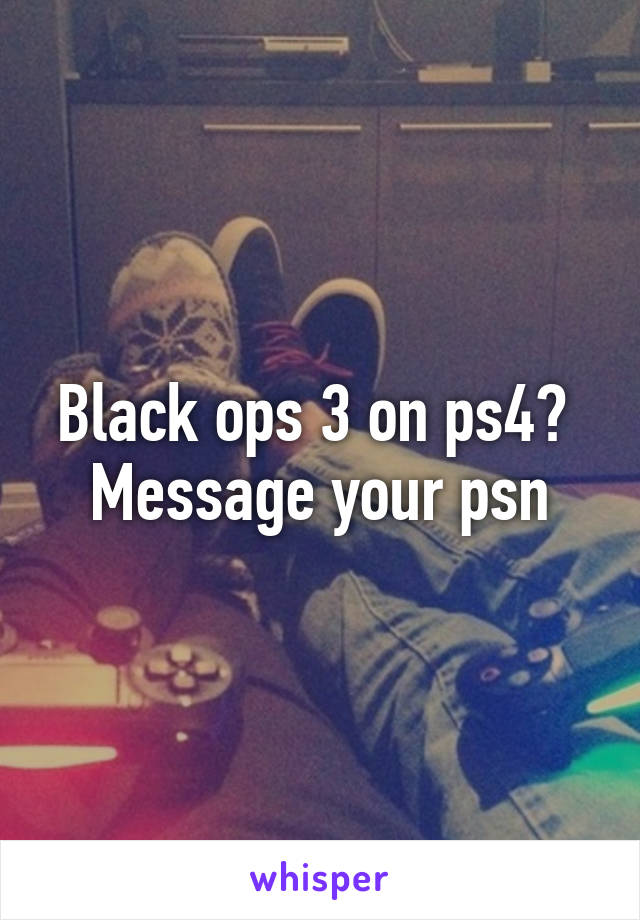 Black ops 3 on ps4? 
Message your psn