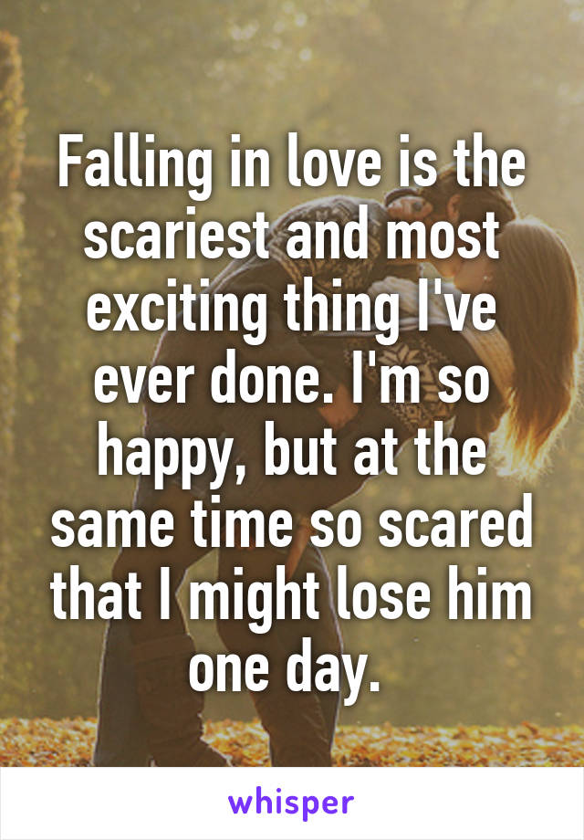 Falling in love is the scariest and most exciting thing I've ever done. I'm so happy, but at the same time so scared that I might lose him one day. 