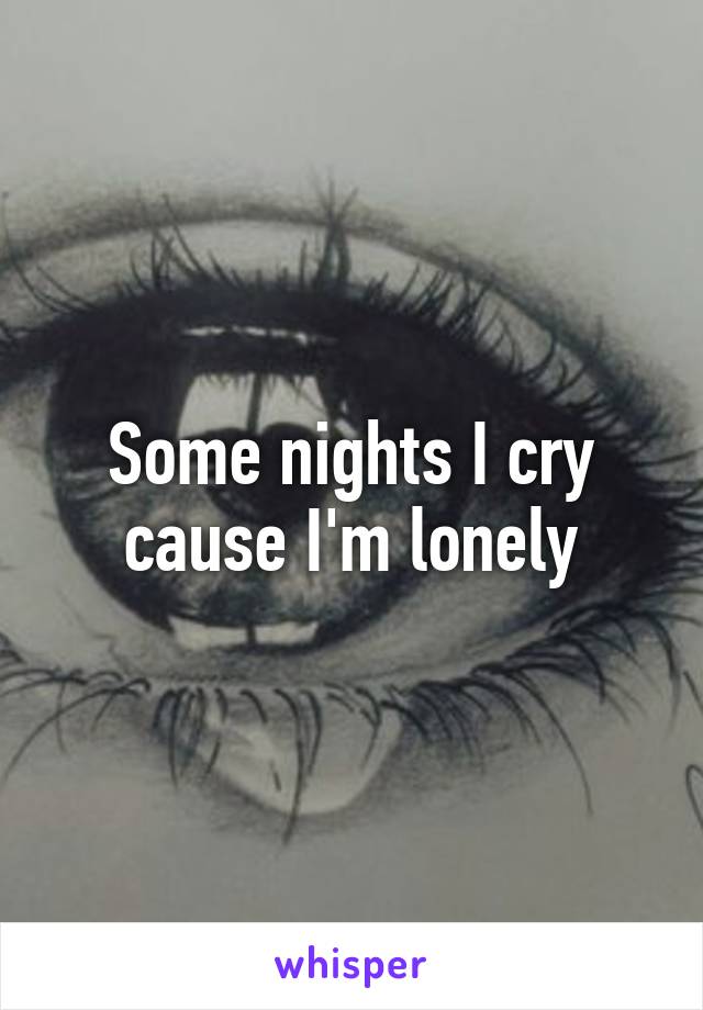 Some nights I cry cause I'm lonely