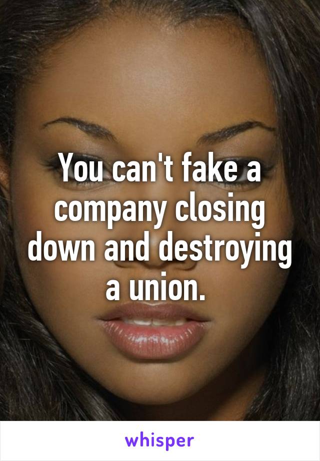 You can't fake a company closing down and destroying a union. 